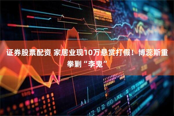 证券股票配资 家居业现10万悬赏打假！博蕊斯重拳剿“李鬼”