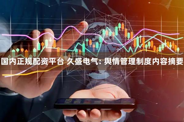 国内正规配资平台 久盛电气: 舆情管理制度内容摘要