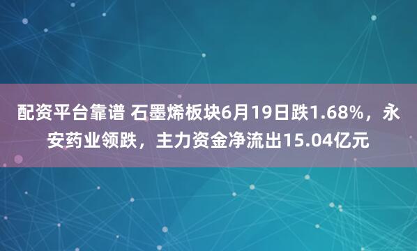配资平台靠谱 石墨烯板块6月19日跌1.68%，永安药业领跌，主力资金净流出15.04亿元