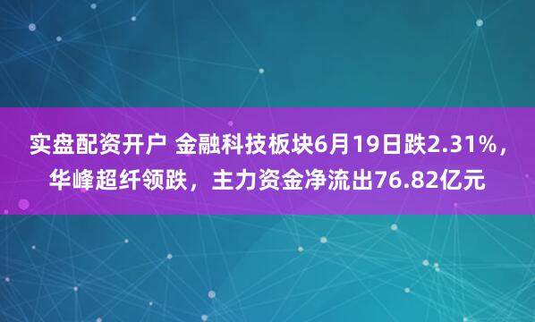 实盘配资开户 金融科技板块6月19日跌2.31%，华峰超纤领跌，主力资金净流出76.82亿元