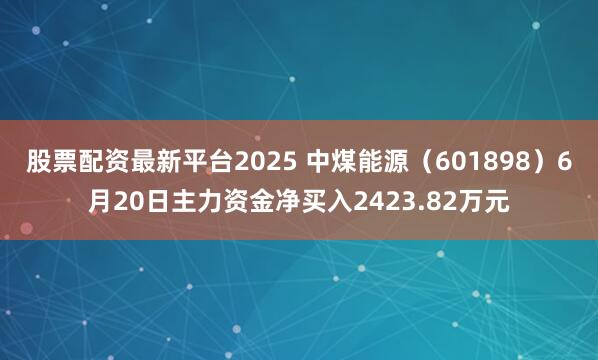 股票配资最新平台2025 中煤能源（601898）6月20日主力资金净买入2423.82万元