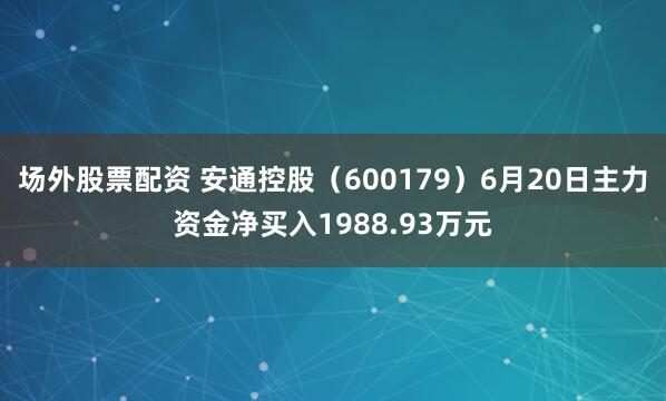 场外股票配资 安通控股（600179）6月20日主力资金净买入1988.93万元