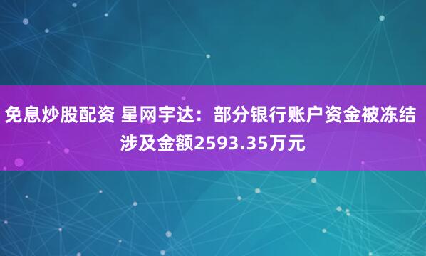免息炒股配资 星网宇达：部分银行账户资金被冻结 涉及金额2593.35万元