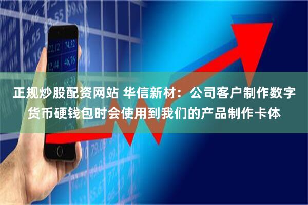正规炒股配资网站 华信新材：公司客户制作数字货币硬钱包时会使用到我们的产品制作卡体