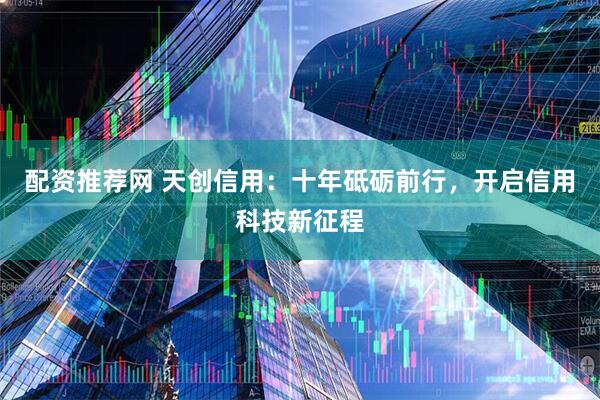 配资推荐网 天创信用：十年砥砺前行，开启信用科技新征程