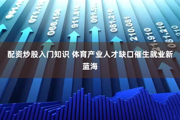 配资炒股入门知识 体育产业人才缺口催生就业新蓝海