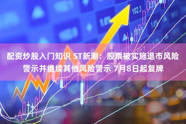 配资炒股入门知识 ST新潮：股票被实施退市风险警示并继续其他风险警示 7月8日起复牌