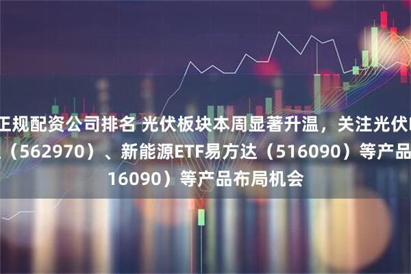 正规配资公司排名 光伏板块本周显著升温，关注光伏ETF易方达（562970）、新能源ETF易方达（516090）等产品布局机会