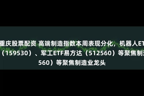 重庆股票配资 高端制造指数本周表现分化，机器人ETF易方达（159530）、军工ETF易方达（512560）等聚焦制造业龙头