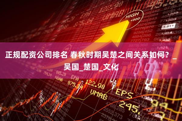 正规配资公司排名 春秋时期吴楚之间关系如何？_吴国_楚国_文化