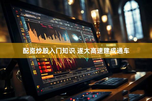 配资炒股入门知识 遂大高速建成通车