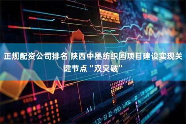 正规配资公司排名 陕西中墨纺织园项目建设实现关键节点“双突破”