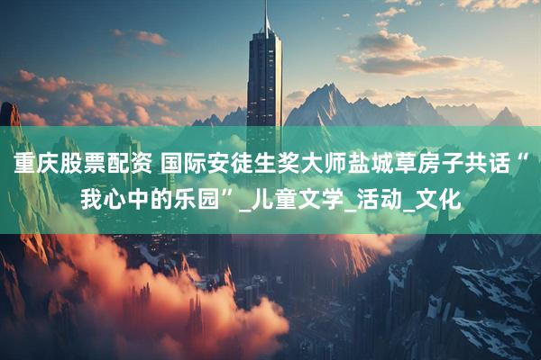 重庆股票配资 国际安徒生奖大师盐城草房子共话“我心中的乐园”_儿童文学_活动_文化