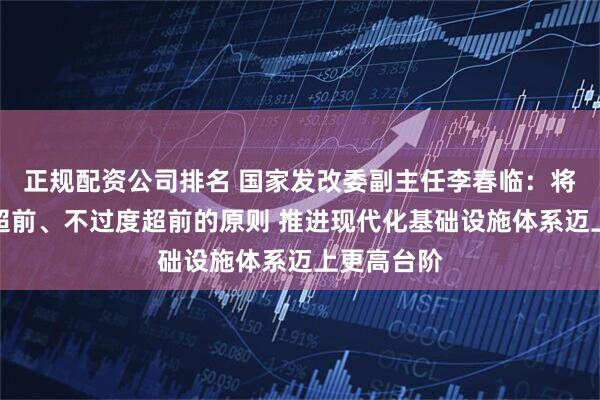 正规配资公司排名 国家发改委副主任李春临：将坚持适度超前、不过度超前的原则 推进现代化基础设施体系迈上更高台阶