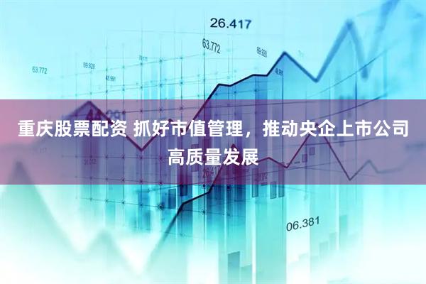 重庆股票配资 抓好市值管理，推动央企上市公司高质量发展