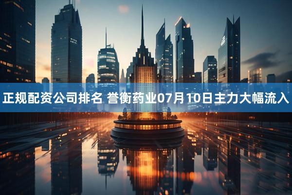 正规配资公司排名 誉衡药业07月10日主力大幅流入