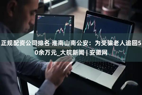 正规配资公司排名 淮南山南公安：为受骗老人追回50余万元_大皖新闻 | 安徽网