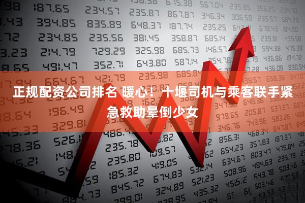 正规配资公司排名 暖心！十堰司机与乘客联手紧急救助晕倒少女