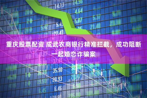 重庆股票配资 成武农商银行精准拦截，成功阻断一起婚恋诈骗案