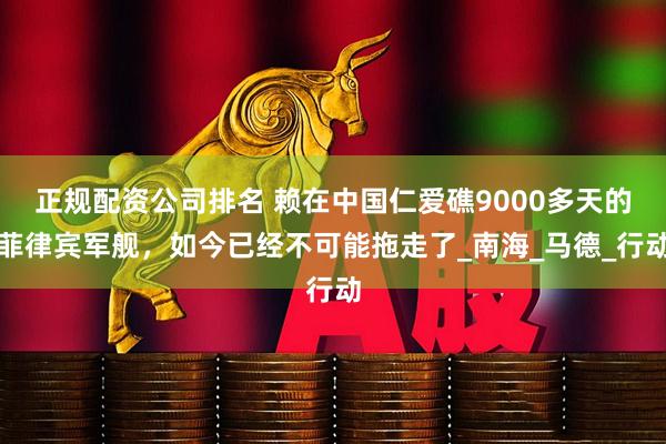 正规配资公司排名 赖在中国仁爱礁9000多天的菲律宾军舰，如今已经不可能拖走了_南海_马德_行动