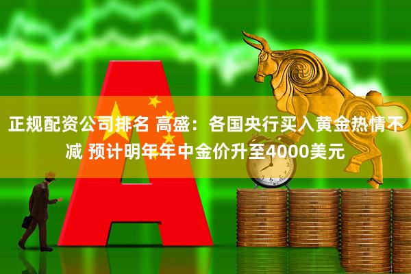 正规配资公司排名 高盛：各国央行买入黄金热情不减 预计明年年中金价升至4000美元