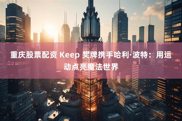 重庆股票配资 Keep 奖牌携手哈利·波特：用运动点亮魔法世界