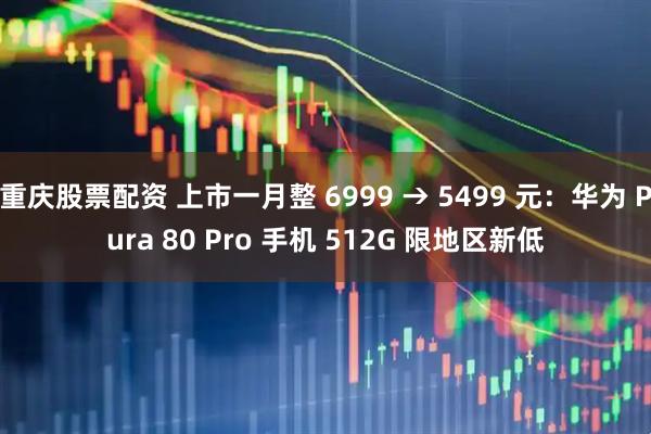 重庆股票配资 上市一月整 6999 → 5499 元：华为 Pura 80 Pro 手机 512G 限地区新低
