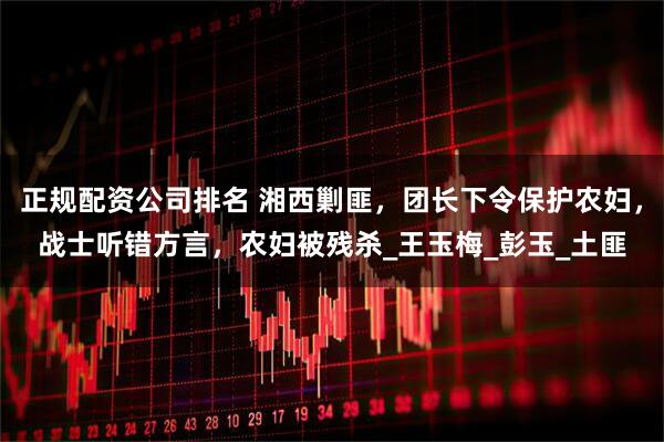 正规配资公司排名 湘西剿匪，团长下令保护农妇，战士听错方言，农妇被残杀_王玉梅_彭玉_土匪