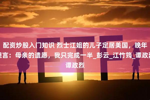 配资炒股入门知识 烈士江姐的儿子定居美国，晚年坦言：母亲的遗愿，我只完成一半_彭云_江竹筠_谭政烈