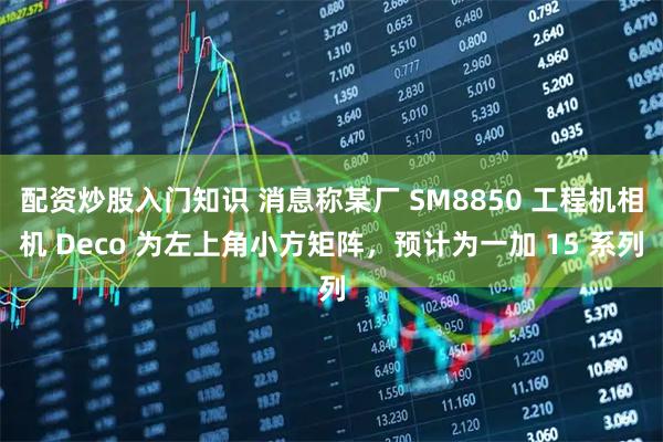 配资炒股入门知识 消息称某厂 SM8850 工程机相机 Deco 为左上角小方矩阵，预计为一加 15 系列