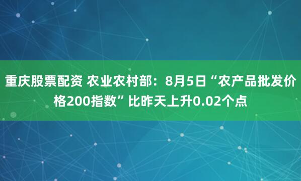 重庆股票配资 农业农村部：8月5日“农产品批发价格200指数”比昨天上升0.02个点