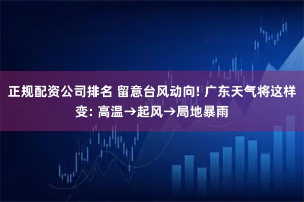 正规配资公司排名 留意台风动向! 广东天气将这样变: 高温→起风→局地暴雨