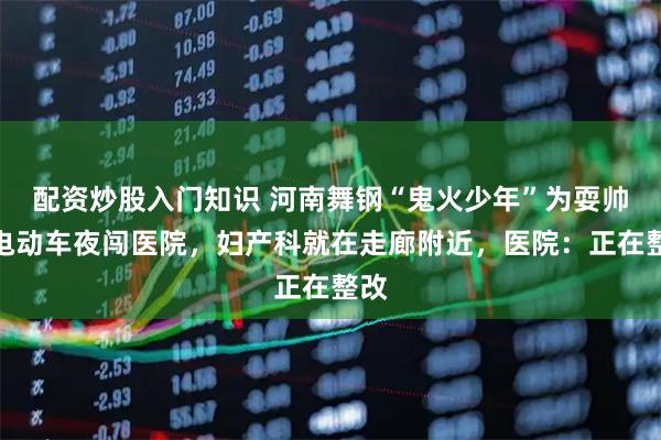 配资炒股入门知识 河南舞钢“鬼火少年”为耍帅骑电动车夜闯医院，妇产科就在走廊附近，医院：正在整改