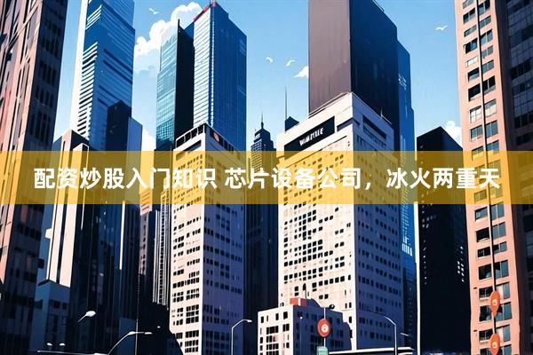 配资炒股入门知识 芯片设备公司，冰火两重天