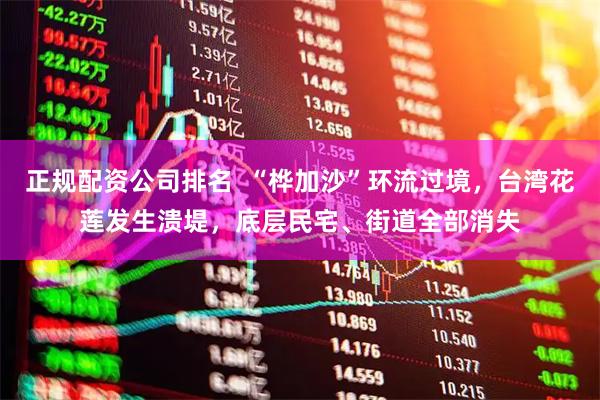正规配资公司排名  “桦加沙”环流过境，台湾花莲发生溃堤，底层民宅、街道全部消失