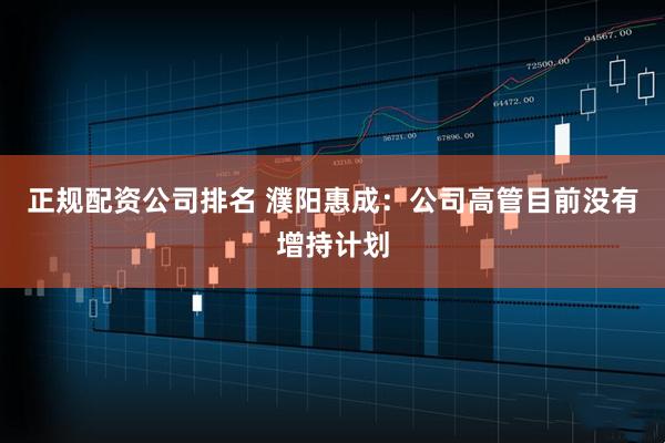 正规配资公司排名 濮阳惠成：公司高管目前没有增持计划