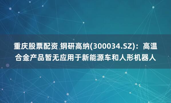 重庆股票配资 钢研高纳(300034.SZ)：高温合金产品暂无应用于新能源车和人形机器人