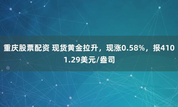 重庆股票配资 现货黄金拉升，现涨0.58%，报4101.29美元/盎司