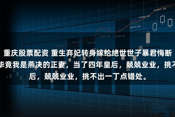 重庆股票配资 重生弃妃转身嫁给绝世世子暴君悔断肠 傅郁榕燕决 毕竟我是燕决的正妻,当了四年皇后,兢兢业业,挑不出一丁点错处。