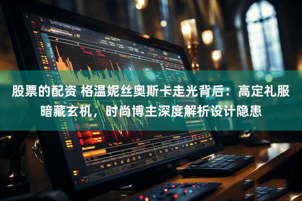 股票的配资 格温妮丝奥斯卡走光背后：高定礼服暗藏玄机，时尚博主深度解析设计隐患