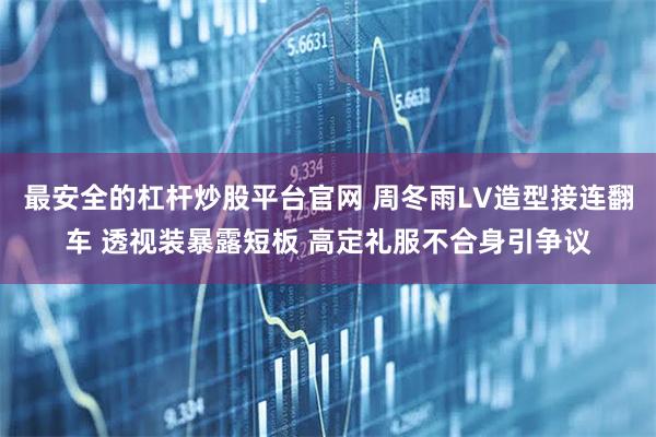 最安全的杠杆炒股平台官网 周冬雨LV造型接连翻车 透视装暴露短板 高定礼服不合身引争议