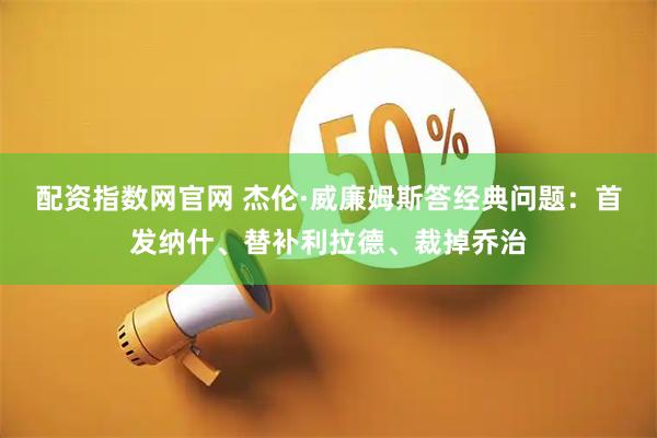 配资指数网官网 杰伦·威廉姆斯答经典问题：首发纳什、替补利拉德、裁掉乔治