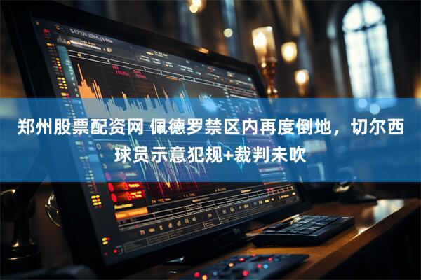 郑州股票配资网 佩德罗禁区内再度倒地，切尔西球员示意犯规+裁判未吹