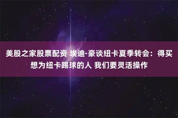 美股之家股票配资 埃迪·豪谈纽卡夏季转会:得买想为纽卡踢球的人 我们要灵活操作