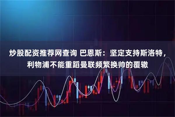 炒股配资推荐网查询 巴恩斯：坚定支持斯洛特，利物浦不能重蹈曼联频繁换帅的覆辙