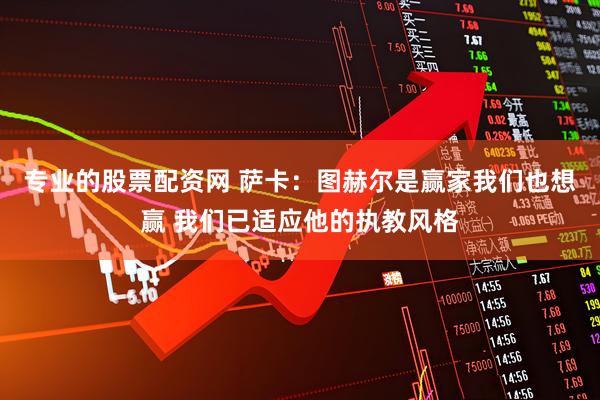 专业的股票配资网 萨卡：图赫尔是赢家我们也想赢 我们已适应他的执教风格